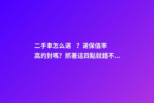 二手車怎么選？選保值率高的對嗎？抓著這四點就錯不了